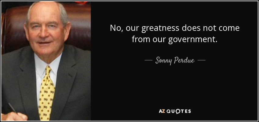 No, our greatness does not come from our government. - Sonny Perdue