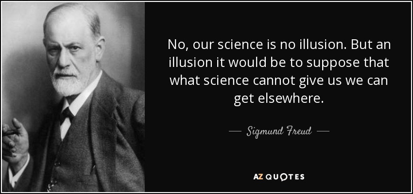 No, our science is no illusion. But an illusion it would be to suppose that what science cannot give us we can get elsewhere. - Sigmund Freud