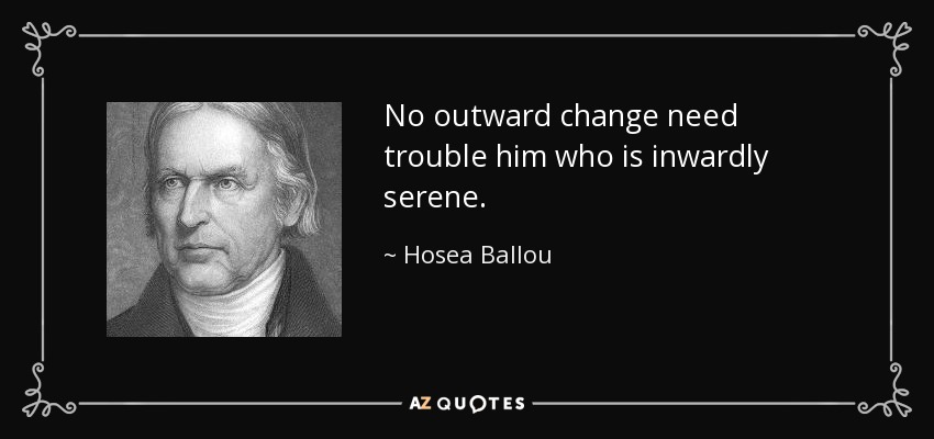 No outward change need trouble him who is inwardly serene. - Hosea Ballou
