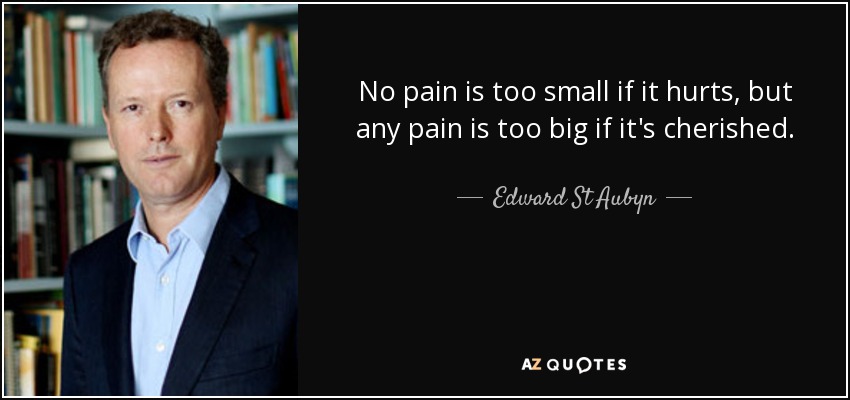 No pain is too small if it hurts, but any pain is too big if it's cherished. - Edward St Aubyn