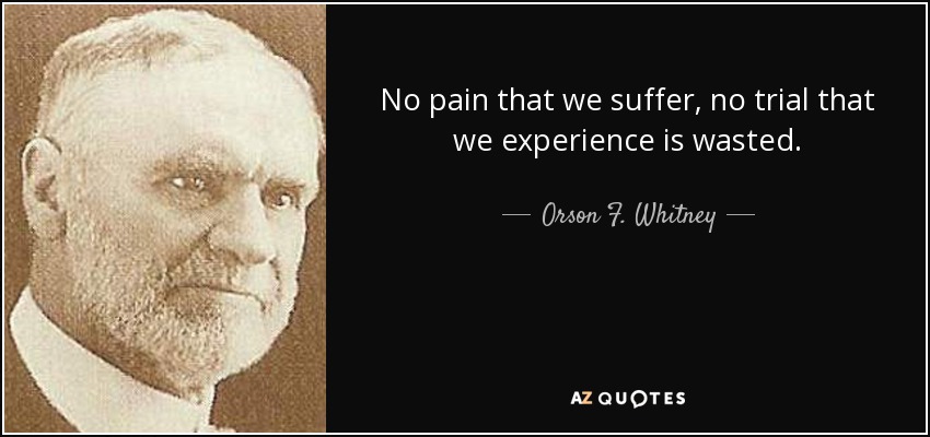 No pain that we suffer, no trial that we experience is wasted. - Orson F. Whitney