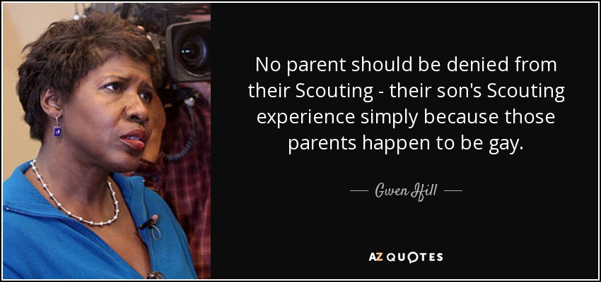 No parent should be denied from their Scouting - their son's Scouting experience simply because those parents happen to be gay. - Gwen Ifill