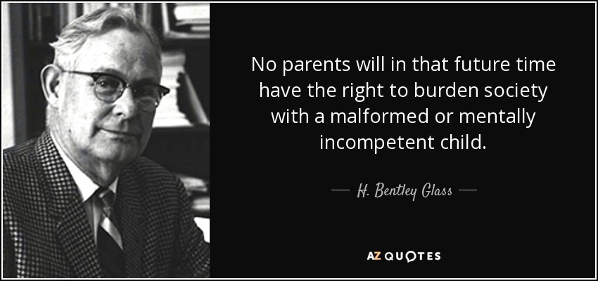 No parents will in that future time have the right to burden society with a malformed or mentally incompetent child. - H. Bentley Glass