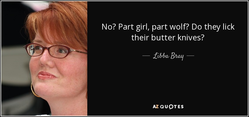 No? Part girl, part wolf? Do they lick their butter knives? - Libba Bray