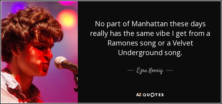 No part of Manhattan these days really has the same vibe I get from a Ramones song or a Velvet Underground song. - Ezra Koenig