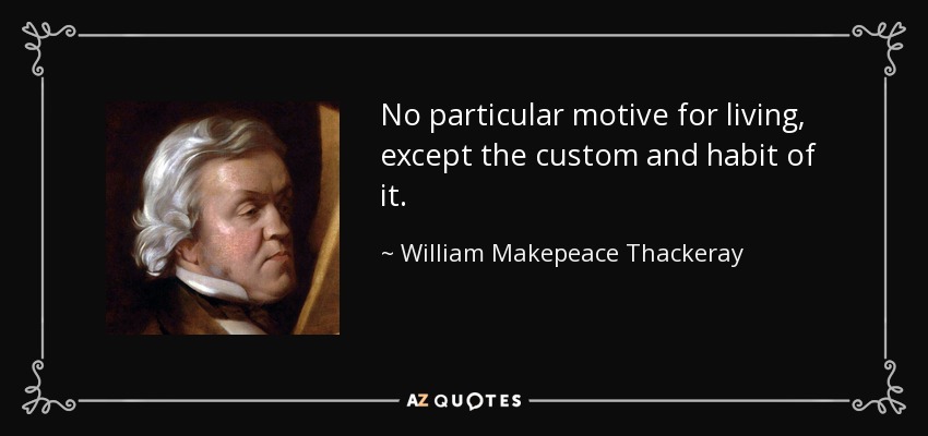 No particular motive for living, except the custom and habit of it. - William Makepeace Thackeray