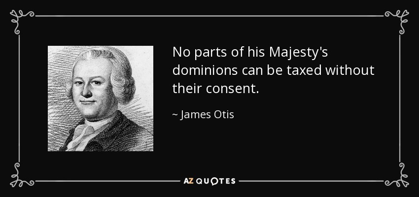 No parts of his Majesty's dominions can be taxed without their consent. - James Otis