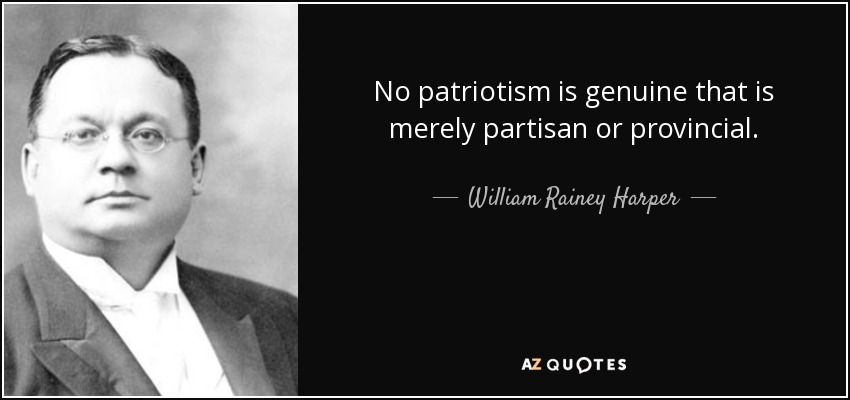 No patriotism is genuine that is merely partisan or provincial. - William Rainey Harper