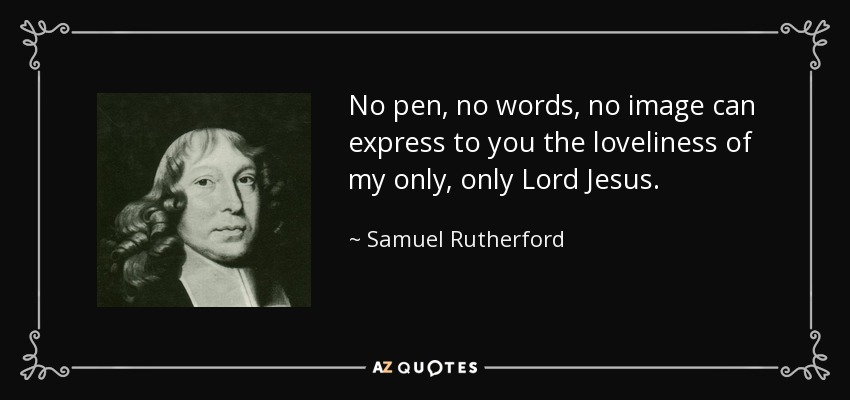 No pen, no words, no image can express to you the loveliness of my only, only Lord Jesus. - Samuel Rutherford
