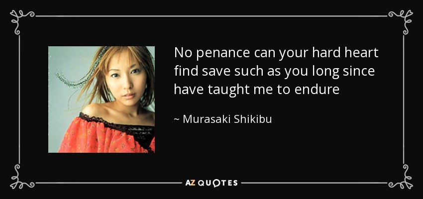 No penance can your hard heart find save such as you long since have taught me to endure - Murasaki Shikibu