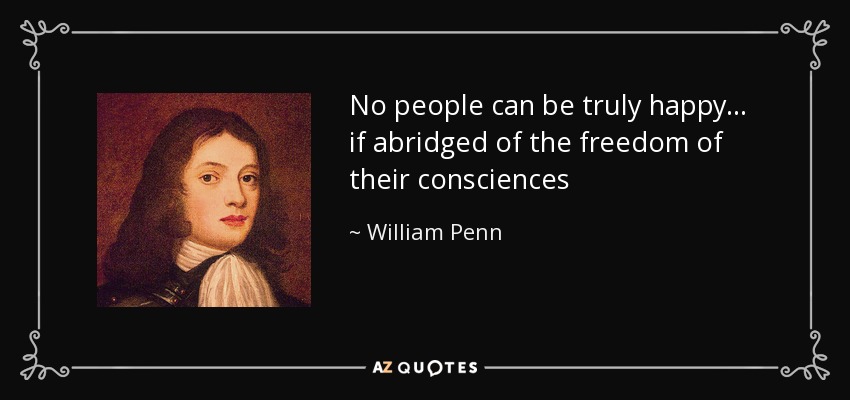 No people can be truly happy... if abridged of the freedom of their consciences - William Penn