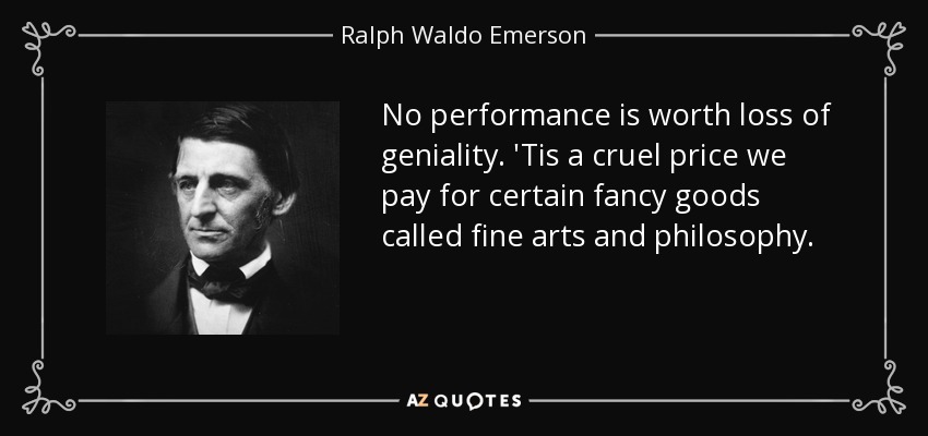 No performance is worth loss of geniality. 'Tis a cruel price we pay for certain fancy goods called fine arts and philosophy. - Ralph Waldo Emerson