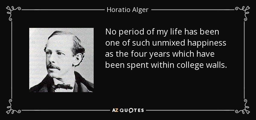 No period of my life has been one of such unmixed happiness as the four years which have been spent within college walls. - Horatio Alger