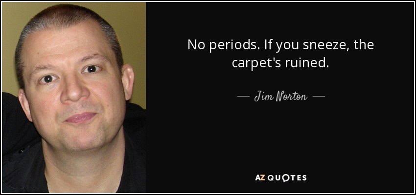 No periods. If you sneeze, the carpet's ruined. - Jim Norton