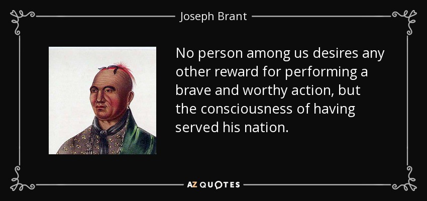 No person among us desires any other reward for performing a brave and worthy action, but the consciousness of having served his nation. - Joseph Brant