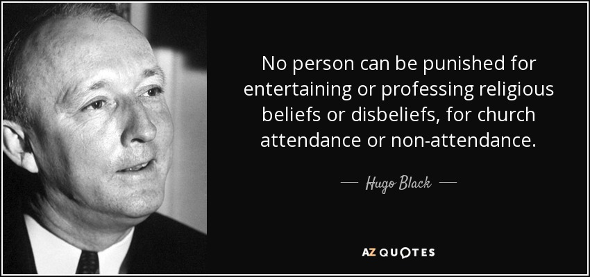 No person can be punished for entertaining or professing religious beliefs or disbeliefs, for church attendance or non-attendance. - Hugo Black