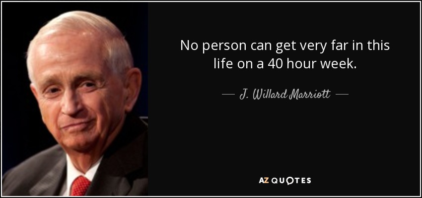 No person can get very far in this life on a 40 hour week. - J. Willard Marriott