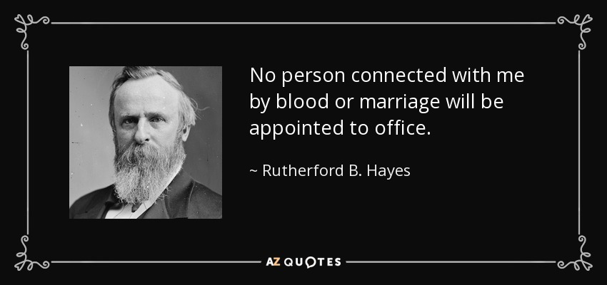 No person connected with me by blood or marriage will be appointed to office. - Rutherford B. Hayes