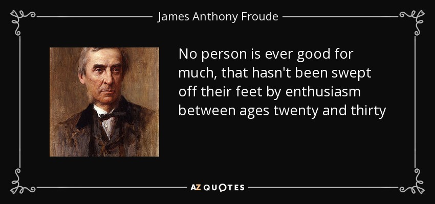 No person is ever good for much, that hasn't been swept off their feet by enthusiasm between ages twenty and thirty - James Anthony Froude