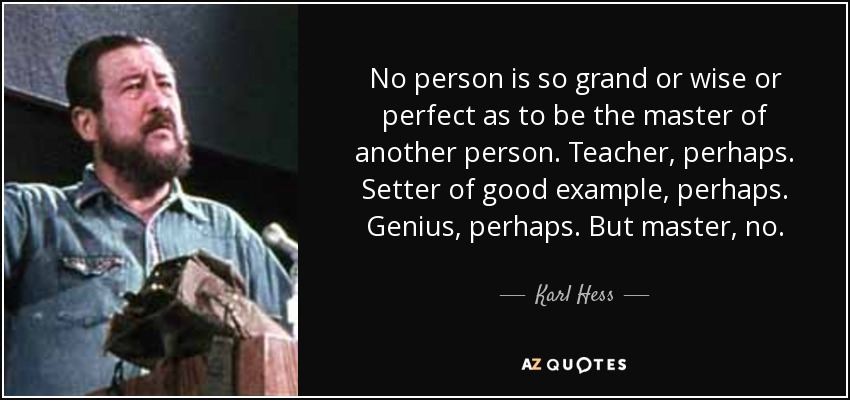 No person is so grand or wise or perfect as to be the master of another person. Teacher, perhaps. Setter of good example, perhaps. Genius, perhaps. But master, no. - Karl Hess