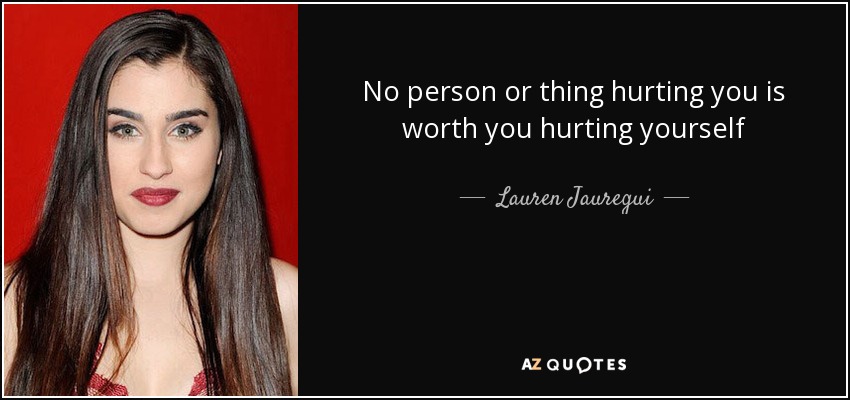 No person or thing hurting you is worth you hurting yourself - Lauren Jauregui
