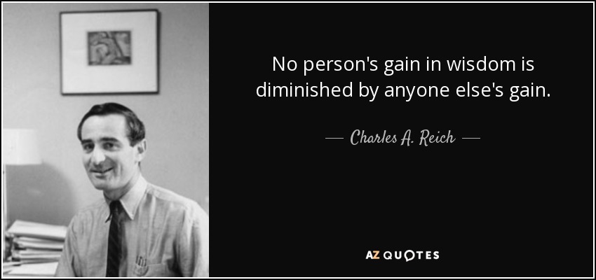 No person's gain in wisdom is diminished by anyone else's gain. - Charles A. Reich