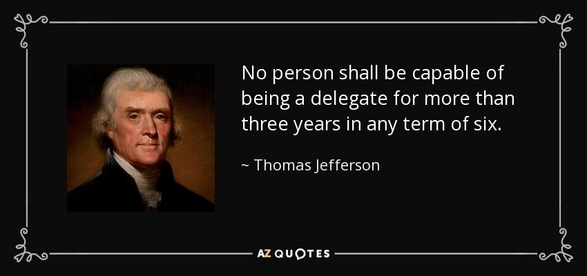 No person shall be capable of being a delegate for more than three years in any term of six. - Thomas Jefferson