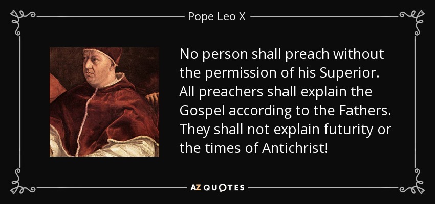 No person shall preach without the permission of his Superior. All preachers shall explain the Gospel according to the Fathers. They shall not explain futurity or the times of Antichrist! - Pope Leo X