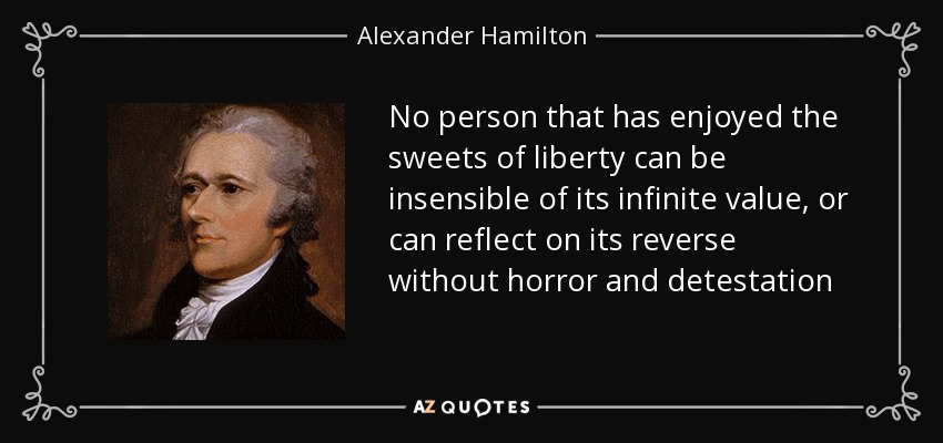 No person that has enjoyed the sweets of liberty can be insensible of its infinite value, or can reflect on its reverse without horror and detestation - Alexander Hamilton