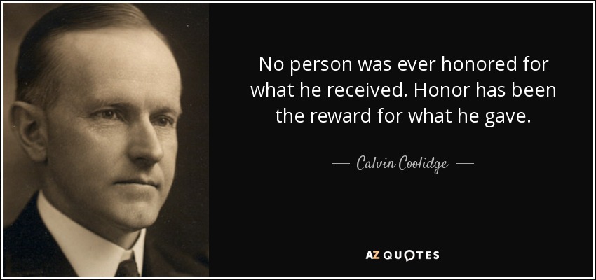 No person was ever honored for what he received. Honor has been the reward for what he gave. - Calvin Coolidge