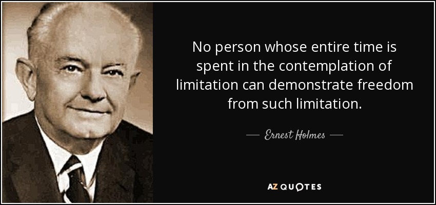 No person whose entire time is spent in the contemplation of limitation can demonstrate freedom from such limitation. - Ernest Holmes