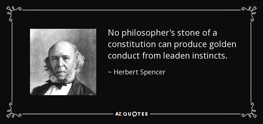 No philosopher's stone of a constitution can produce golden conduct from leaden instincts. - Herbert Spencer