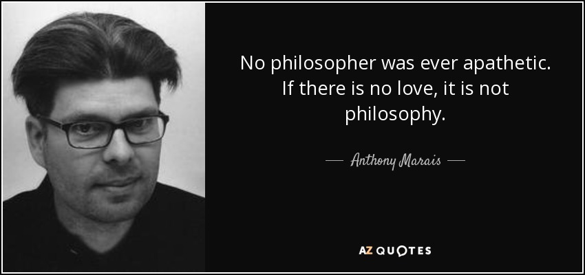 No philosopher was ever apathetic. If there is no love, it is not philosophy. - Anthony Marais