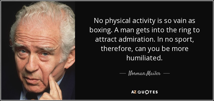 No physical activity is so vain as boxing. A man gets into the ring to attract admiration. In no sport, therefore, can you be more humiliated. - Norman Mailer