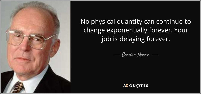 No physical quantity can continue to change exponentially forever. Your job is delaying forever. - Gordon Moore