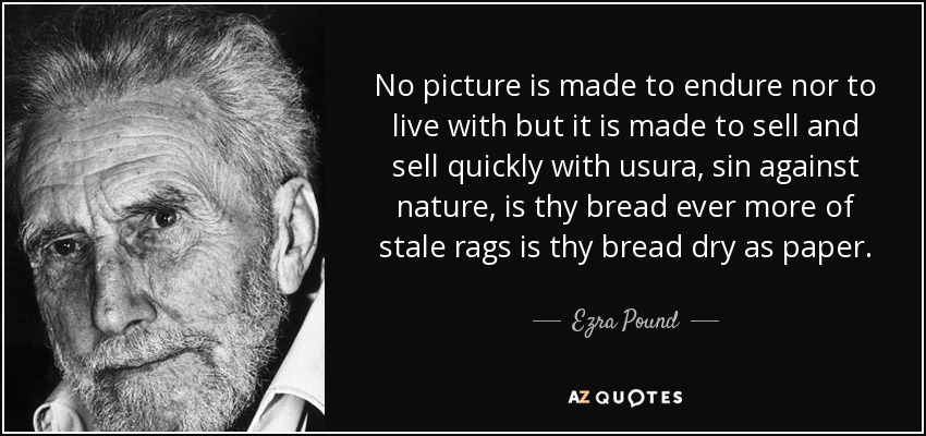 No picture is made to endure nor to live with but it is made to sell and sell quickly with usura, sin against nature, is thy bread ever more of stale rags is thy bread dry as paper. - Ezra Pound