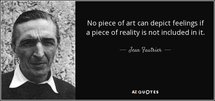 No piece of art can depict feelings if a piece of reality is not included in it. - Jean Fautrier