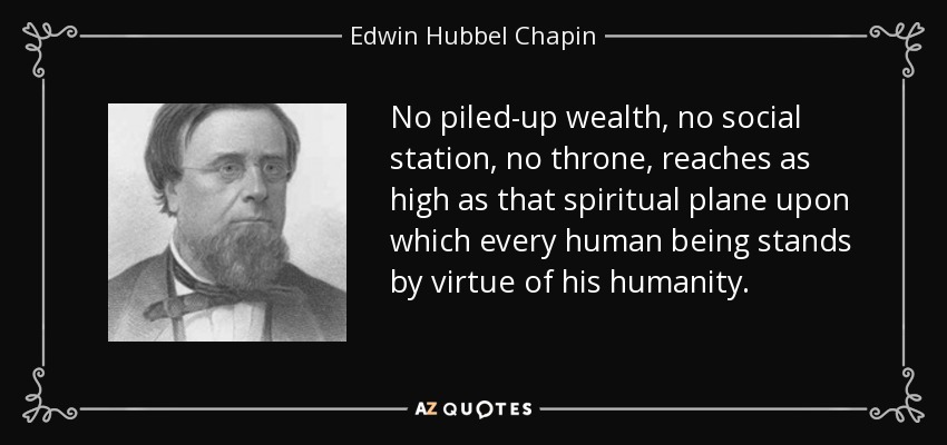 No piled-up wealth, no social station, no throne, reaches as high as that spiritual plane upon which every human being stands by virtue of his humanity. - Edwin Hubbel Chapin
