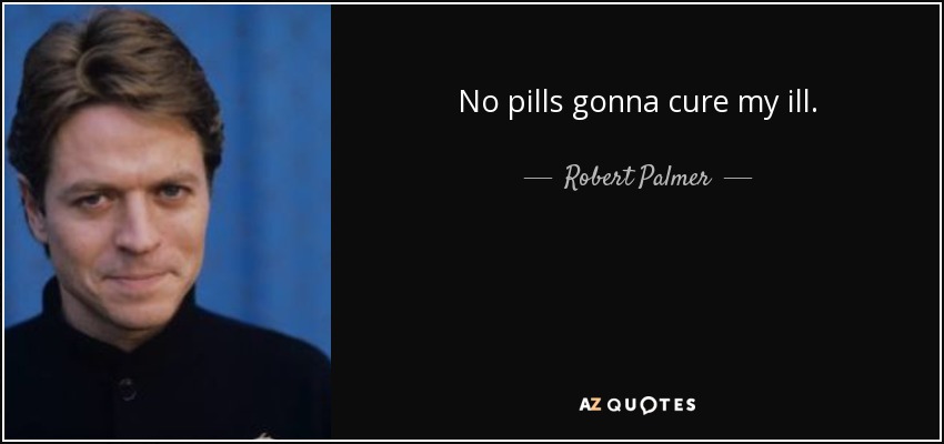 No pills gonna cure my ill. - Robert Palmer