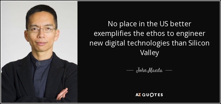 No place in the US better exemplifies the ethos to engineer new digital technologies than Silicon Valley - John Maeda