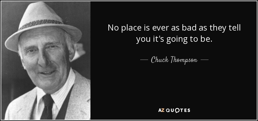 No place is ever as bad as they tell you it's going to be. - Chuck Thompson