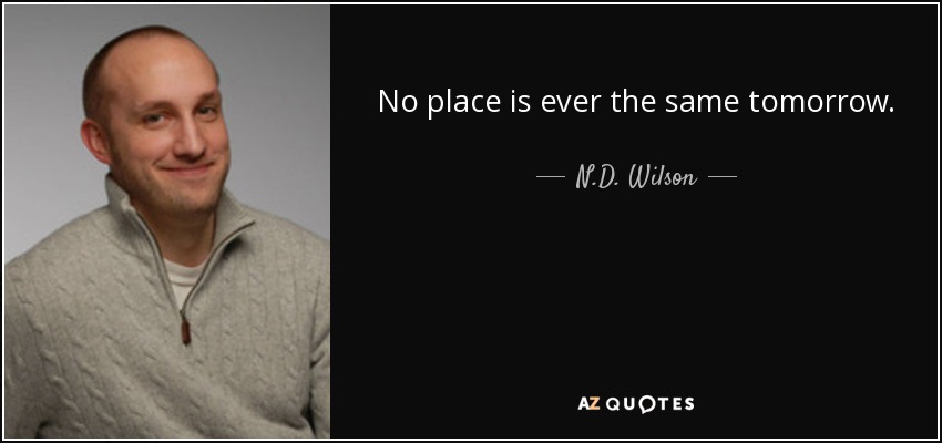 No place is ever the same tomorrow. - N.D. Wilson