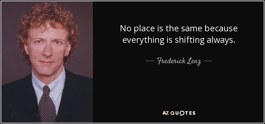 No place is the same because everything is shifting always. - Frederick Lenz