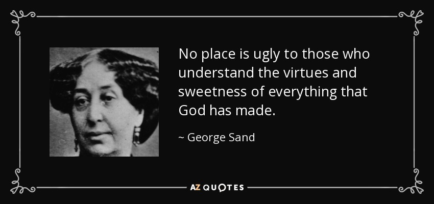 No place is ugly to those who understand the virtues and sweetness of everything that God has made. - George Sand