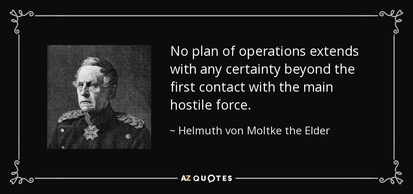 No plan of operations extends with any certainty beyond the first contact with the main hostile force. - Helmuth von Moltke the Elder