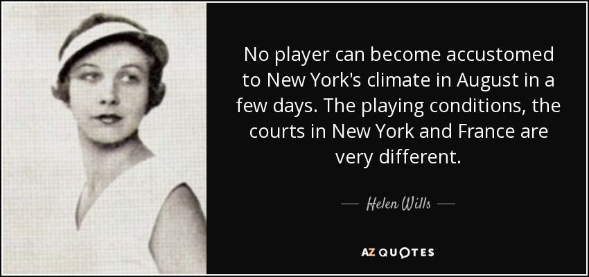 No player can become accustomed to New York's climate in August in a few days. The playing conditions, the courts in New York and France are very different. - Helen Wills
