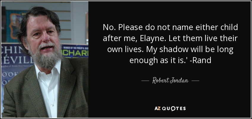 No. Please do not name either child after me, Elayne. Let them live their own lives. My shadow will be long enough as it is.' -Rand - Robert Jordan