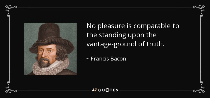 No pleasure is comparable to the standing upon the vantage-ground of truth. - Francis Bacon