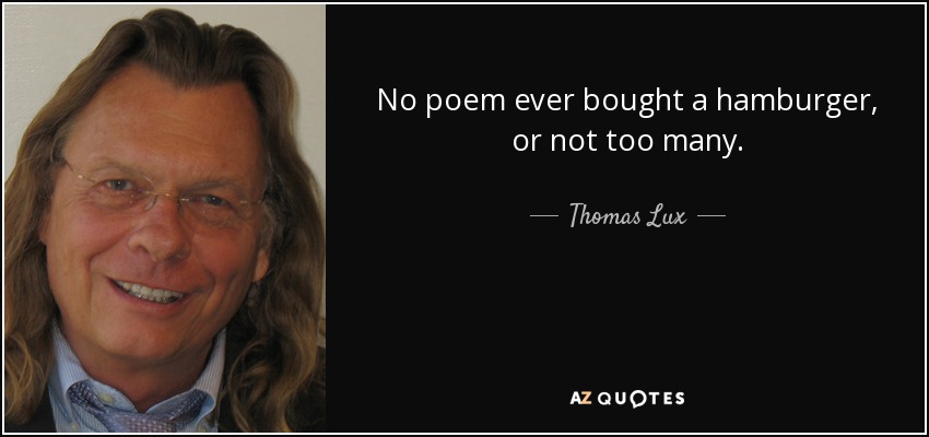 No poem ever bought a hamburger, or not too many. - Thomas Lux