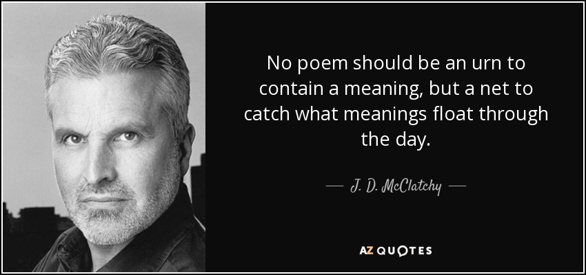 No poem should be an urn to contain a meaning, but a net to catch what meanings float through the day. - J. D. McClatchy